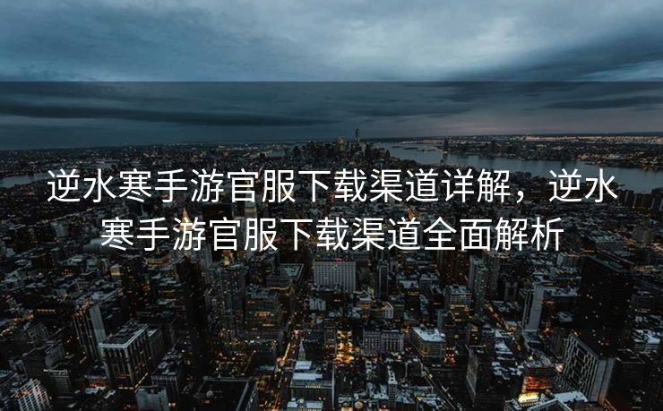 逆水寒手游官服下载渠道详解，逆水寒手游官服下载渠道全面解析
