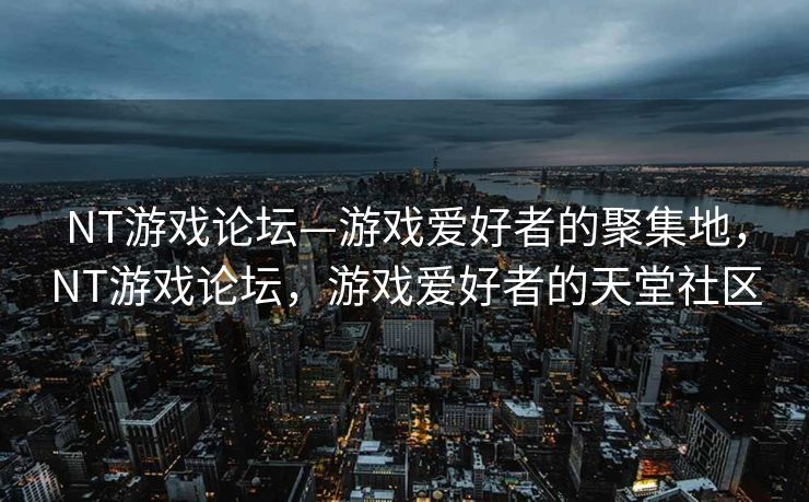 NT游戏论坛—游戏爱好者的聚集地，NT游戏论坛，游戏爱好者的天堂社区
