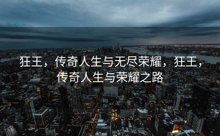 狂王，传奇人生与无尽荣耀，狂王，传奇人生与荣耀之路