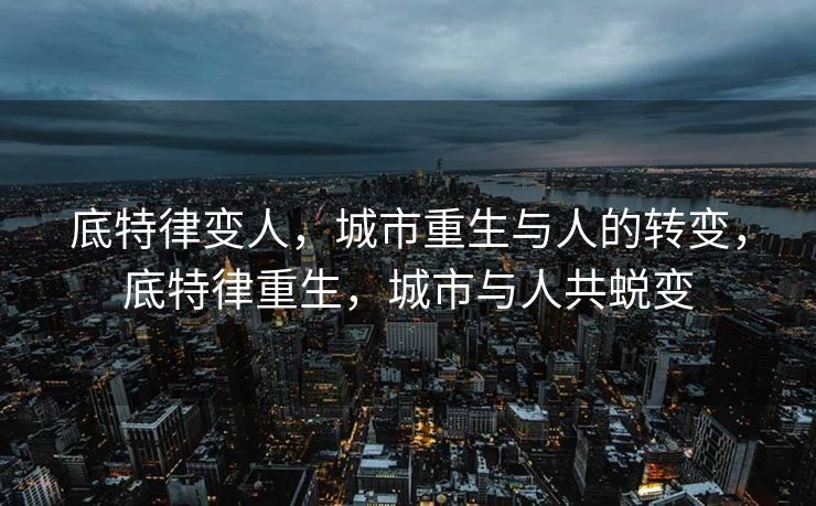 底特律变人，城市重生与人的转变，底特律重生，城市与人共蜕变