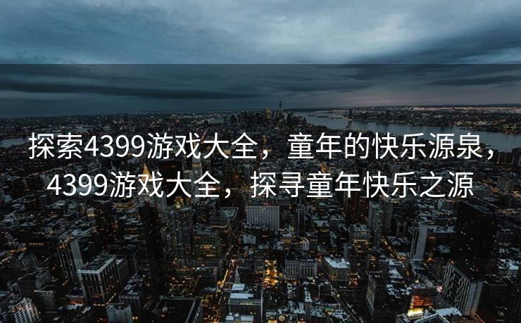 探索4399游戏大全，童年的快乐源泉，4399游戏大全，探寻童年快乐之源