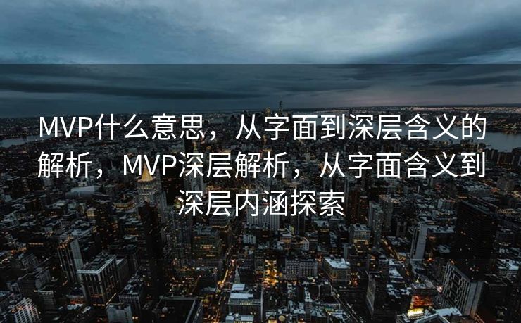 MVP什么意思，从字面到深层含义的解析，MVP深层解析，从字面含义到深层内涵探索