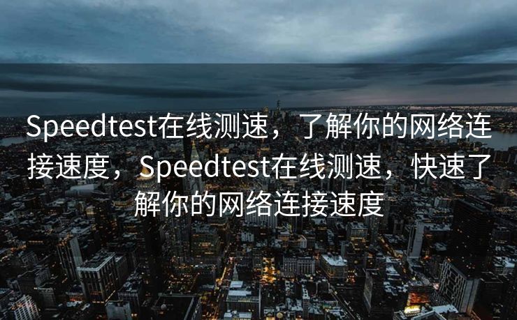 Speedtest在线测速，了解你的网络连接速度，Speedtest在线测速，快速了解你的网络连接速度