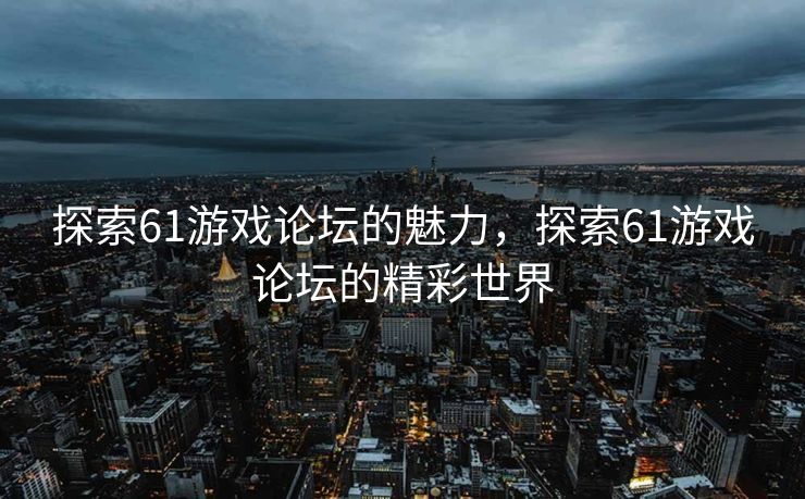探索61游戏论坛的魅力,探索61游戏论坛的精彩世界 探索61游戏论坛的魅力,探索61游戏论坛的精彩世界