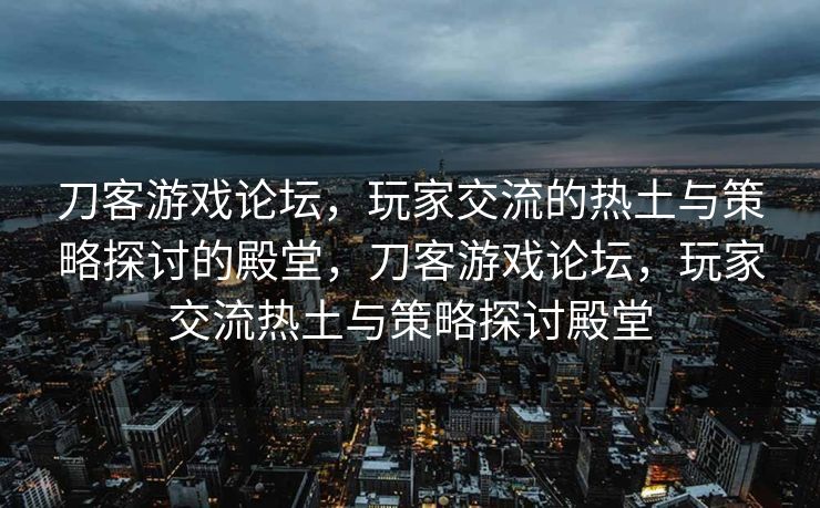 刀客游戏论坛，玩家交流的热土与策略探讨的殿堂，刀客游戏论坛，玩家交流热土与策略探讨殿堂