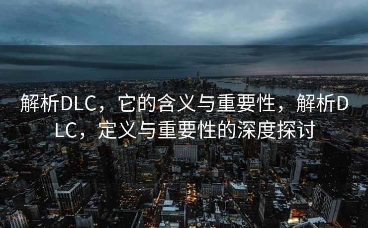 解析DLC，它的含义与重要性，解析DLC，定义与重要性的深度探讨