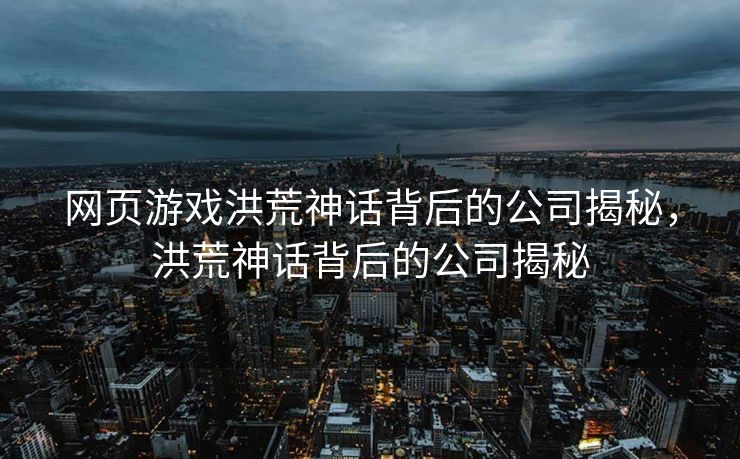 网页游戏洪荒神话背后的公司揭秘，洪荒神话背后的公司揭秘