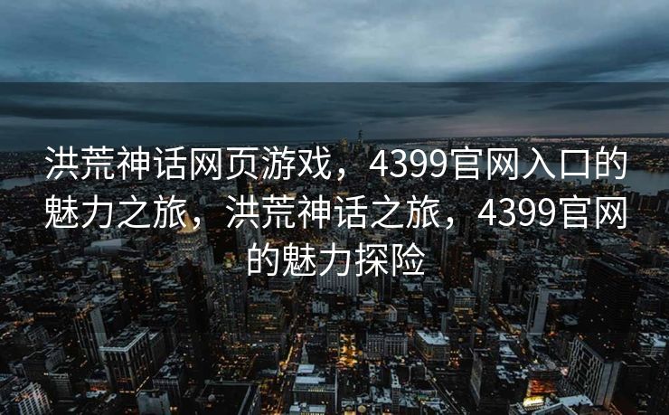 洪荒神话网页游戏,4399官网入口的魅力之旅,洪荒神话之旅,4399官网的魅力探险 洪荒神话网页游戏,4399官网入口的魅力之旅,洪荒神话之旅,4399官网的魅力探险