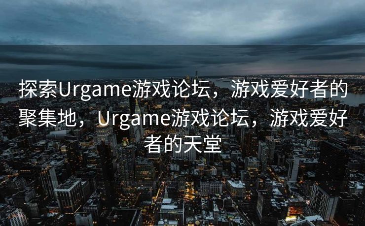 探索Urgame游戏论坛，游戏爱好者的聚集地，Urgame游戏论坛，游戏爱好者的天堂