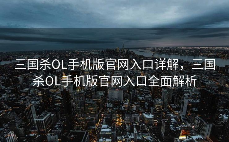 三国杀OL手机版官网入口详解，三国杀OL手机版官网入口全面解析