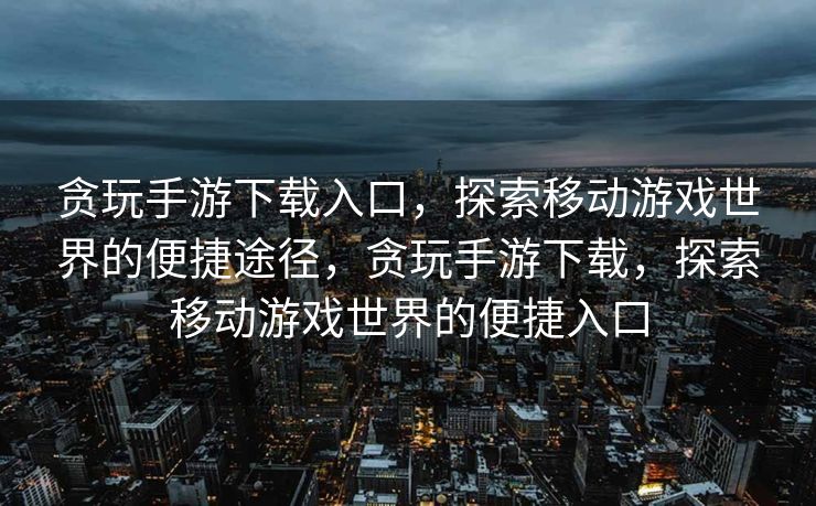 贪玩手游下载入口，探索移动游戏世界的便捷途径，贪玩手游下载，探索移动游戏世界的便捷入口