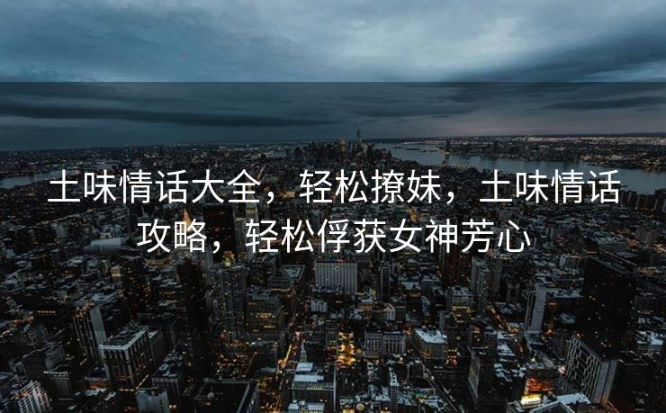 土味情话大全，轻松撩妹，土味情话攻略，轻松俘获女神芳心
