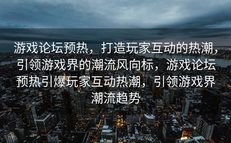 游戏论坛预热，打造玩家互动的热潮，引领游戏界的潮流风向标，游戏论坛预热引爆玩家互动热潮，引领游戏界潮流趋势