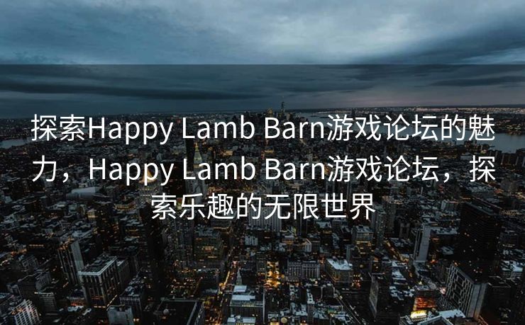 探索Happy Lamb Barn游戏论坛的魅力，Happy Lamb Barn游戏论坛，探索乐趣的无限世界