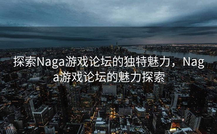 探索Naga游戏论坛的独特魅力,Naga游戏论坛的魅力探索 探索Naga游戏论坛的独特魅力,Naga游戏论坛的魅力探索