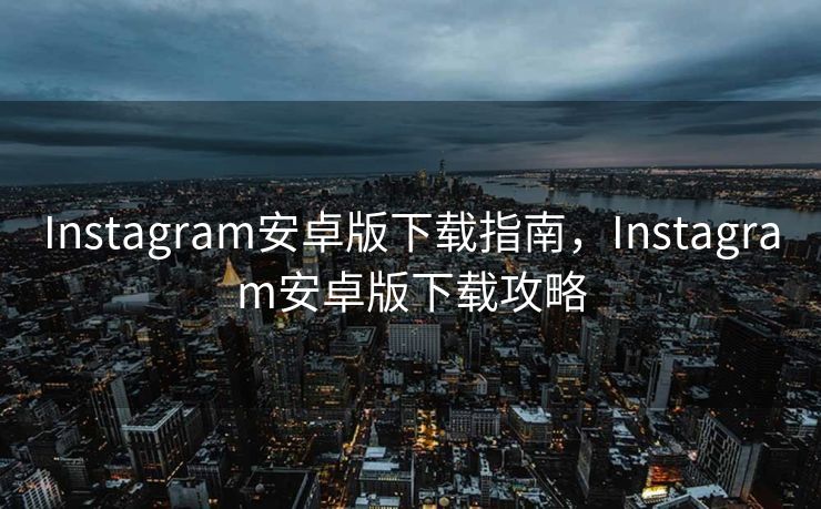 Instagram安卓版下载指南，Instagram安卓版下载攻略