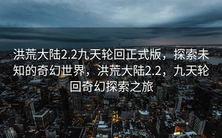 洪荒大陆2.2九天轮回正式版，探索未知的奇幻世界，洪荒大陆2.2，九天轮回奇幻探索之旅