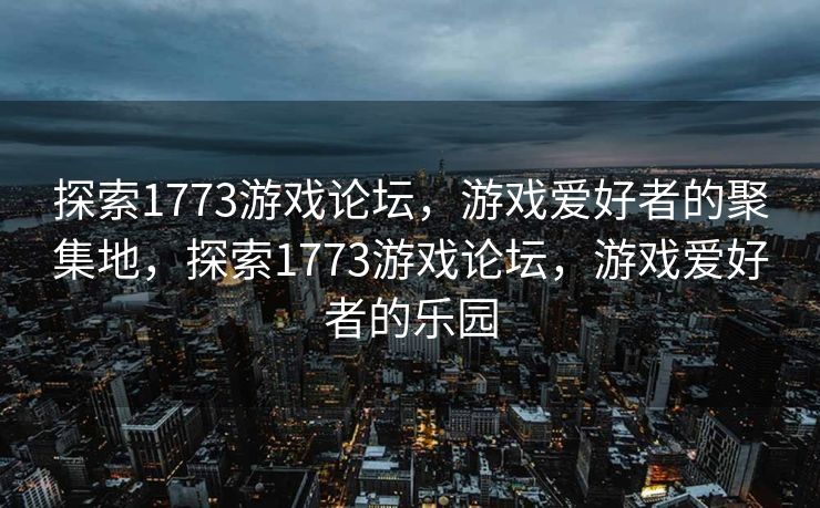 探索1773游戏论坛，游戏爱好者的聚集地，探索1773游戏论坛，游戏爱好者的乐园