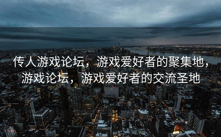 传人游戏论坛，游戏爱好者的聚集地，游戏论坛，游戏爱好者的交流圣地