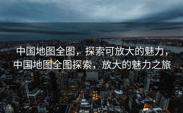 中国地图全图，探索可放大的魅力，中国地图全图探索，放大的魅力之旅