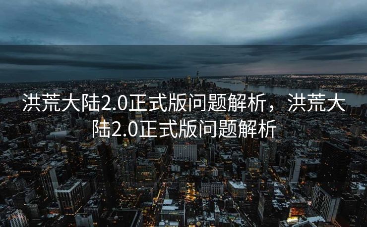 洪荒大陆2.0正式版问题解析，洪荒大陆2.0正式版问题解析