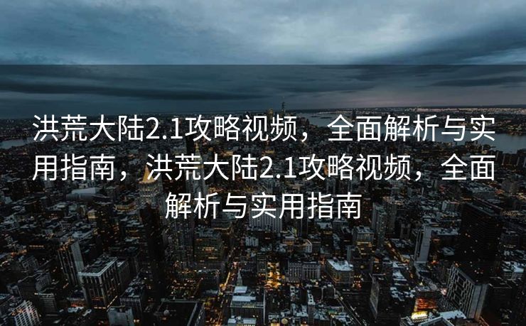 洪荒大陆2.1攻略视频,全面解析与实用指南,洪荒大陆2.1攻略视频,全面解析与实用指南 洪荒大陆2.1攻略视频,全面解析与实用指南,洪荒大陆2.1攻略视频,全面解析与实用指南