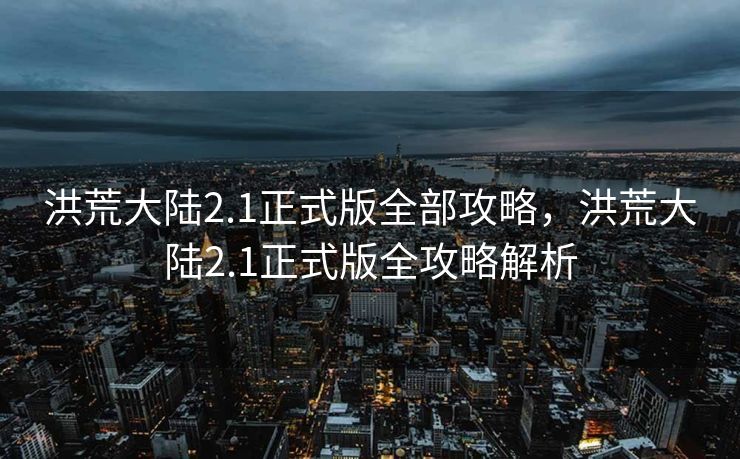 洪荒大陆2.1正式版全部攻略,洪荒大陆2.1正式版全攻略解析 洪荒大陆2.1正式版全部攻略,洪荒大陆2.1正式版全攻略解析