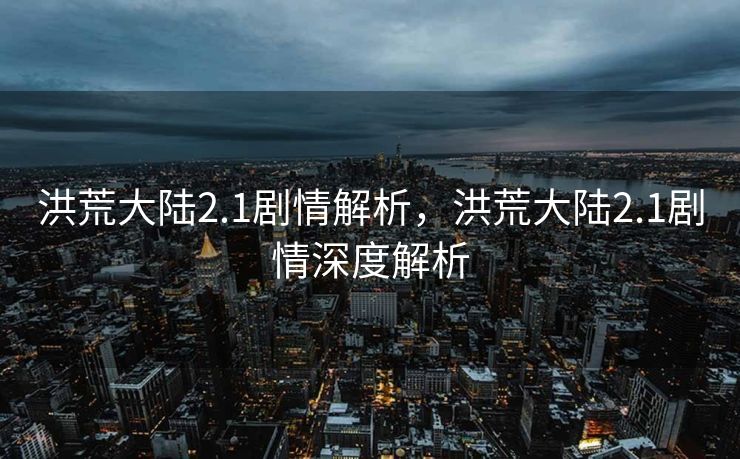 洪荒大陆2.1剧情解析，洪荒大陆2.1剧情深度解析