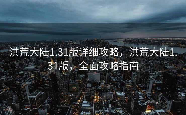 洪荒大陆1.31版详细攻略，洪荒大陆1.31版，全面攻略指南