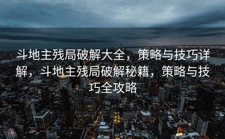 斗地主残局破解大全，策略与技巧详解，斗地主残局破解秘籍，策略与技巧全攻略