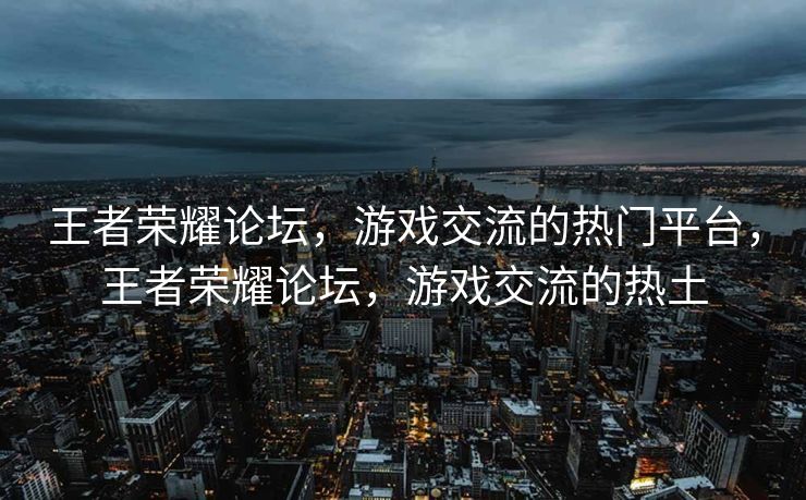 王者荣耀论坛，游戏交流的热门平台，王者荣耀论坛，游戏交流的热土
