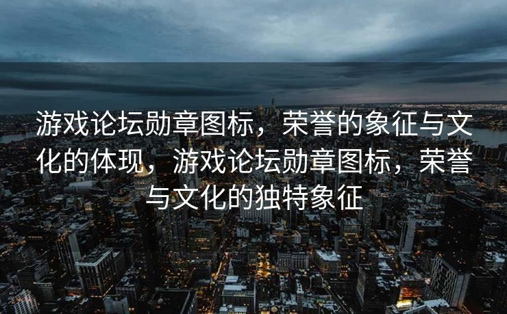游戏论坛勋章图标,荣誉的象征与文化的体现,游戏论坛勋章图标,荣誉与文化的独特象征 游戏论坛勋章图标,荣誉的象征与文化的体现,游戏论坛勋章图标,荣誉与文化的独特象征