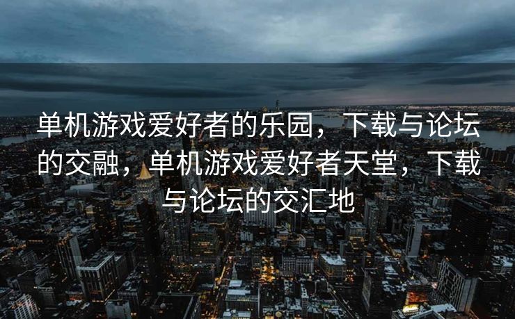 单机游戏爱好者的乐园，下载与论坛的交融，单机游戏爱好者天堂，下载与论坛的交汇地