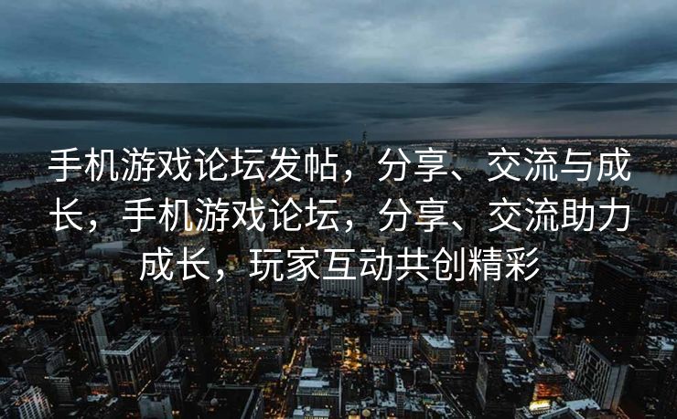 手机游戏论坛发帖，分享、交流与成长，手机游戏论坛，分享、交流助力成长，玩家互动共创精彩