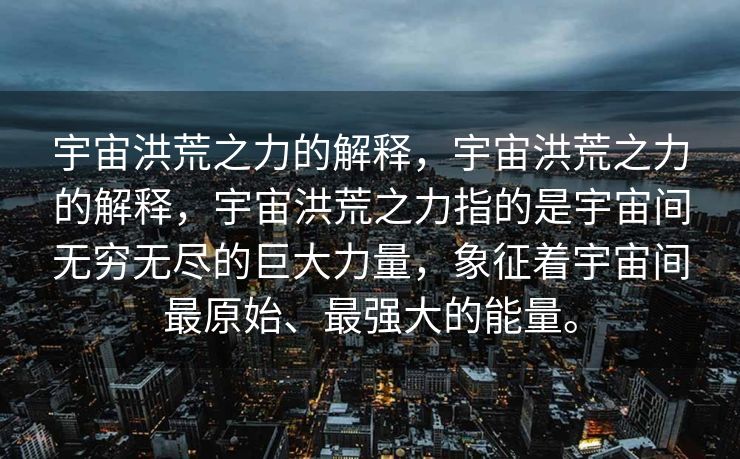 宇宙洪荒之力的解释，宇宙洪荒之力的解释，宇宙洪荒之力指的是宇宙间无穷无尽的巨大力量，象征着宇宙间最原始、最强大的能量。