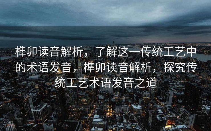 本文将为您详细解析榫卯的读音，帮助您准确掌握这一传统工艺中的专业术语发音。文章不仅简述了榫卯的概念和作用，还深入剖析了其发音技巧，让您在领略榫卯结构魅力的同时，也能更好地进行相关领域的交流和研究。