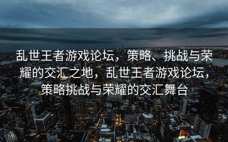 乱世王者游戏论坛，策略、挑战与荣耀的交汇之地，乱世王者游戏论坛，策略挑战与荣耀的交汇舞台