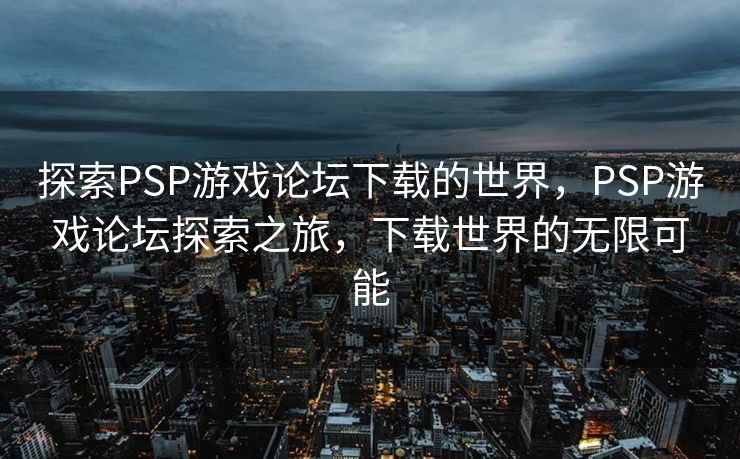 探索PSP游戏论坛下载的世界，PSP游戏论坛探索之旅，下载世界的无限可能