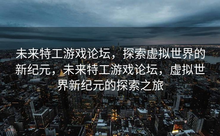 未来特工游戏论坛，探索虚拟世界的新纪元，未来特工游戏论坛，虚拟世界新纪元的探索之旅
