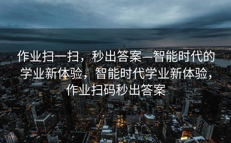 作业扫一扫，秒出答案—智能时代的学业新体验，智能时代学业新体验，作业扫码秒出答案