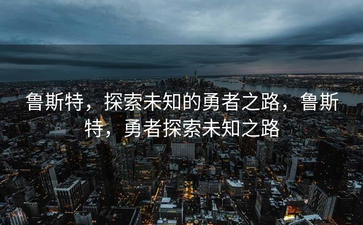 鲁斯特，探索未知的勇者之路，鲁斯特，勇者探索未知之路