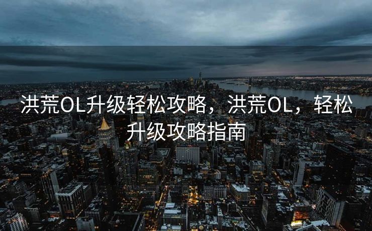 洪荒OL升级轻松攻略，洪荒OL，轻松升级攻略指南