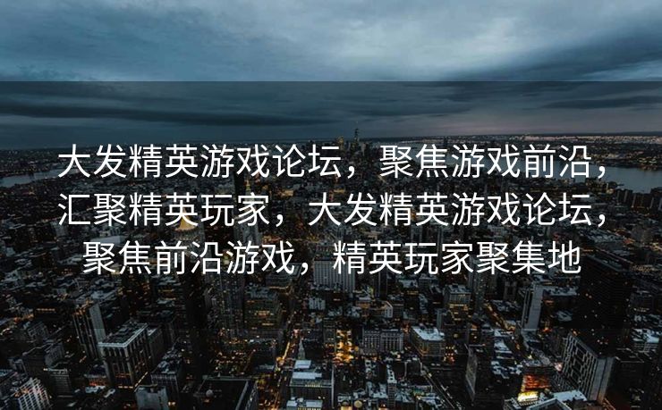 大发精英游戏论坛,聚焦游戏前沿,汇聚精英玩家,大发精英游戏论坛,聚焦前沿游戏,精英玩家聚集地 大发精英游戏论坛,聚焦游戏前沿,汇聚精英玩家,大发精英游戏论坛,聚焦前沿游戏,精英玩家聚集地