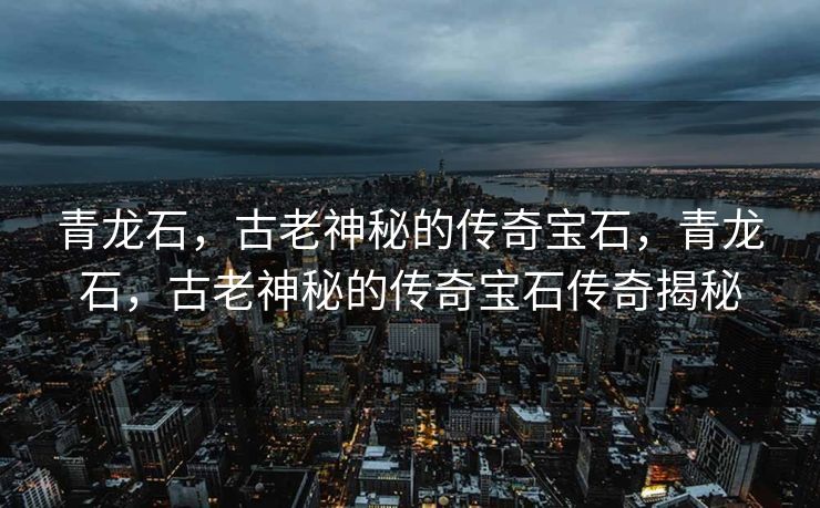 青龙石，古老神秘的传奇宝石，青龙石，古老神秘的传奇宝石传奇揭秘