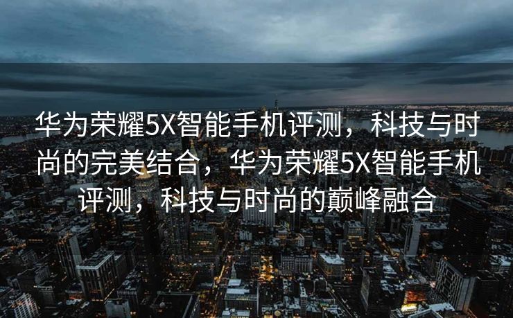 华为荣耀5X智能手机评测，科技与时尚的完美结合，华为荣耀5X智能手机评测，科技与时尚的巅峰融合