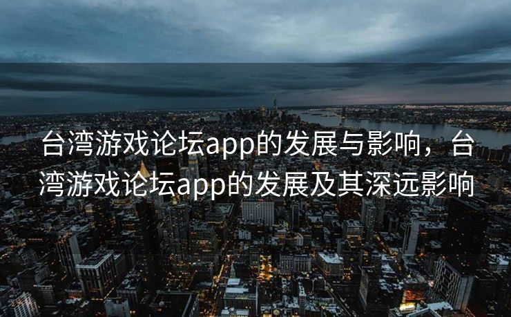 台湾游戏论坛app的发展与影响，台湾游戏论坛app的发展及其深远影响