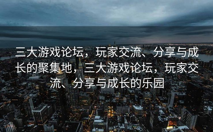 三大游戏论坛,玩家交流、分享与成长的聚集地,三大游戏论坛,玩家交流、分享与成长的乐园 三大游戏论坛,玩家交流、分享与成长的聚集地,三大游戏论坛,玩家交流、分享与成长的乐园