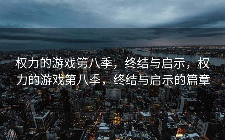 权力的游戏第八季，终结与启示，权力的游戏第八季，终结与启示的篇章