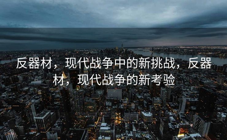 反器材,现代战争中的新挑战,反器材,现代战争的新考验 反器材,现代战争中的新挑战,反器材,现代战争的新考验