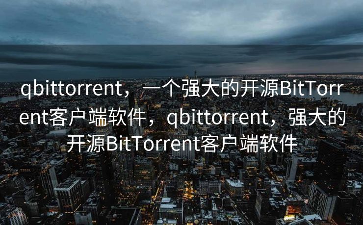 qbittorrent，一个强大的开源BitTorrent客户端软件，qbittorrent，强大的开源BitTorrent客户端软件